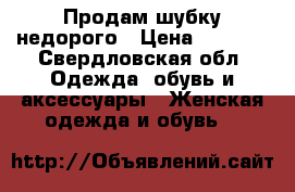 Продам шубку недорого › Цена ­ 5 000 - Свердловская обл. Одежда, обувь и аксессуары » Женская одежда и обувь   